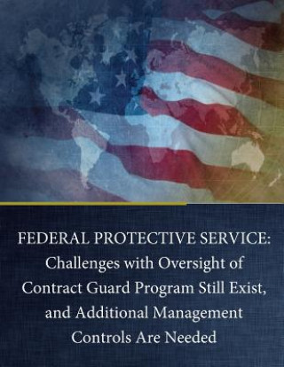 Könyv Federal Protective Service: Challenges with Oversight of Contract Guard Program Still Exist, and Additional Management Controls Are Needed United States Government Accountability