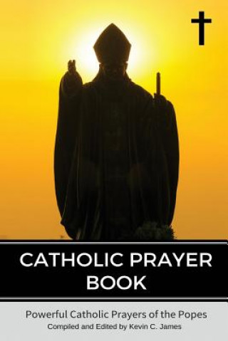 Книга Catholic Prayer Book: Powerful Catholic Prayers by the Popes Kevin C James