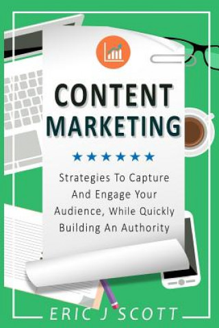 Kniha Content Marketing: Strategies to Capture and Engage Your Audience, While Quickly Building an Authority Me Eric J Scott
