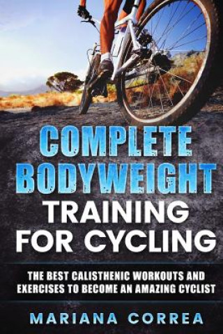 Książka COMPLETE BODYWEIGHT TRAINING For CYCLING: THE BEST CALISTHENIC WORKOUTS AND EXERCISES TO BECOME An AMAZING CYCLIST Mariana Correa