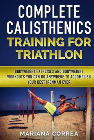 Carte COMPLETE CALISTHENICS TRAINING For TRIATHLON: BODYWEIGHT EXERCISES AND BODYWEIGHT WORKOUTS YOU CAN DO ANYWHERE To ACCOMPLISH YOUR BEST IRONMAN EVER Mariana Correa