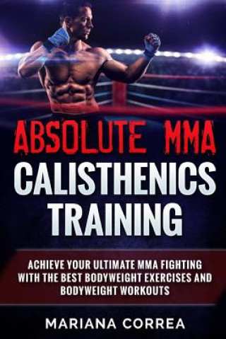 Kniha ABSOLUTE MMA CALISTHENICS TRAiNING: ACHIEVE YOUR ULTIMATE MMA FIGHTING WITH The BEST BODYWEIGHT EXERCISES AND BODYWEIGHT WORKOUTS Mariana Correa