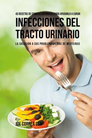 Livre 43 Recetas De Comidas Naturales Para Ayudarlo a Curar Infecciones Del Tracto Urinario: La Solucion a Sus Problemas Libre De Medicinas Joe Correa Csn