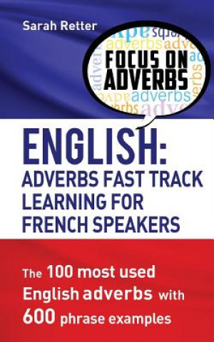 Carte English: Adverbs Fast Track Learning for French Speakers.: The 100 most used English adverbs with 600 phrase examples. Sarah Retter