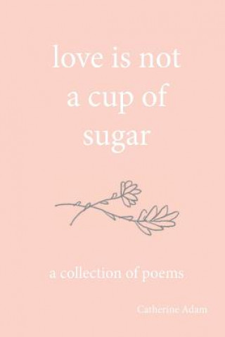 Kniha love is not a cup of sugar: a collection of poems Catherine Adam
