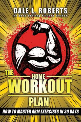 Carte The Home Workout Plan: How to Master Arm Exercises in 30 Days Dale L Roberts