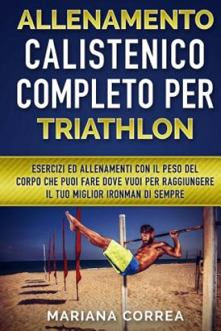 Kniha ALLENAMENTO CALISTENICO COMPLETO Per TRIATHLON: ESERCIZI ED ALLENAMENTI CON IL PESO DEL CORPO CHE PUOI FARE DOVE VUOI PER RAGGIUNGERE IL TUO MIGLIOR I Mariana Correa