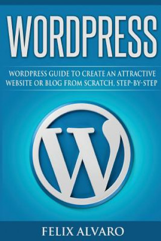 Kniha Wordpress: Step-By-Step WordPress Guide to Create an Attractive Website or Blog Felix Alvaro