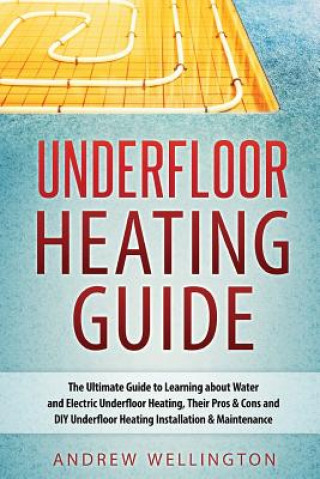 Kniha Underfloor Heating Guide: The Ultimate Guide to Learning about Water and Electric Underfloor Heating, Their Pros & Cons and DIY Underfloor Heati Andrew Wellington