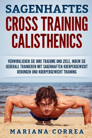 Carte SAGENHAFTES CROSS TRAINING CALISTHENiCS: VERWIRKLICHEN SIE IHRE TRAEUME UND ZIELE, INDEM SIE UEBERALL TRAINIEREN Mit SAGENHAFTEN KOERPERGEWICHT UEBUNG Mariana Correa