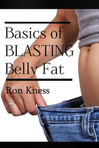 Carte The Basics of Blasting Belly Fat: Reap the Benefits of Both Looking and Feeling Great! Ron Kness