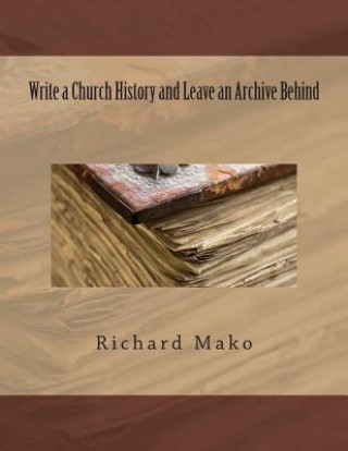 Könyv Write a Church History and Leave an Archive Behind MR Richard E Mako Jr