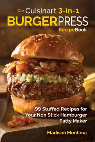 Könyv Our Cuisinart 3-in-1 Burger Press Cookbook: 99 Stuffed Recipes for Your Non Stick Hamburger Patty Maker Madison Montana