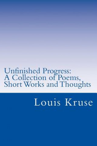 Kniha Unfinished Progress: A Collection of Poetry, Short Works, and Thoughts Louis Kruse