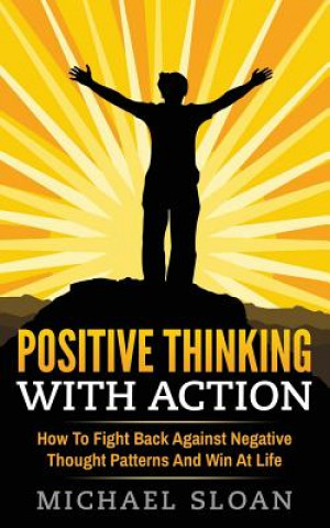 Kniha Positive Thinking With Action: How To Fight Back Against Negative Thought Patterns And Win At Life Michael Sloan