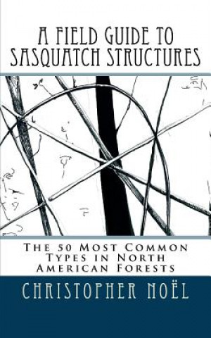Kniha A Field Guide to Sasquatch Structures: The 50 Most Common Types in North American Forests Christopher Noel