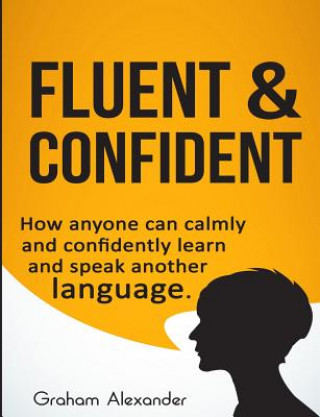Carte Fluent and Confident: How Anyone can Calmly and Confidently Learn and Speak Another Language MR Graham Alexander