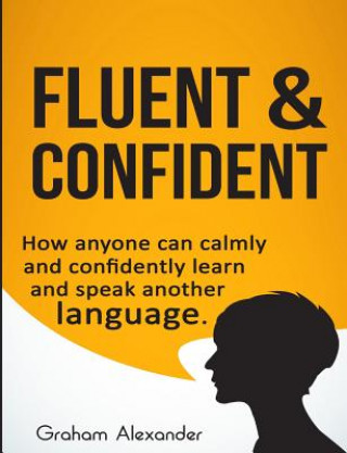 Book Fluent and Confident: How Anyone can Calmly and Confidently Learn and Speak Another Language MR Graham Alexander