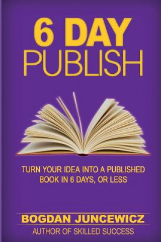 Kniha 6 Day Publish: Turn Your Idea Into A Published Book In 6 Days, Or Less Bogdan Juncewicz