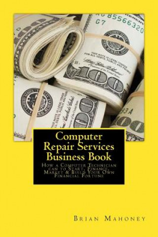 Książka Computer Repair Services Business Book: How a Computer Technician Can to Start, Finance, Market & Build Your Own Financial Fortune Brian Mahoney