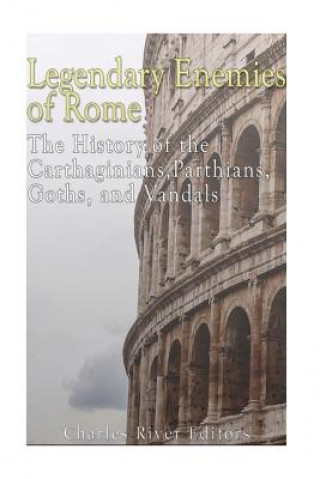 Carte Legendary Enemies of Rome: The History of the Carthaginians, Parthians, Goths, and Vandals Charles River Editors