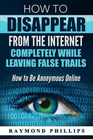 Kniha How to Disappear From The Internet Completely While Leaving False Trails: How to Be Anonymous Online Raymond Phillips