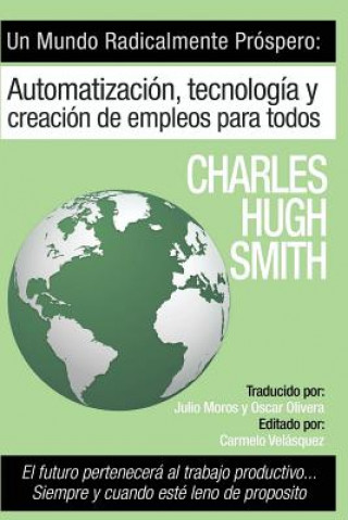 Könyv Un Mundo Radicalmente Prospero: Automatizacion, Tecnologia y Creacion de Empleos para Todos: El futuro pertenecerá al trabajo productivo... siempre y Charles Hugh Smith