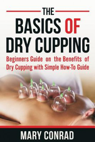 Könyv The Basics of Dry Cupping: Beginners Guide on the Benefits of Dry Cupping with a Simple How-To Guide Mary Conrad
