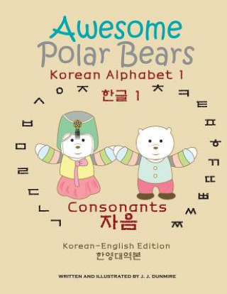 Könyv Awesome Polar Bears: Korean Alphabet (Hangeul) 1, Consonants [Korean-English Edition] J J Dunmire