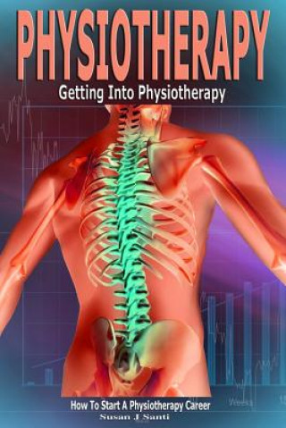 Kniha Physiotherapy: Getting into Physiotherapy, How to Start a Physiotherapy Career Susan J Santi