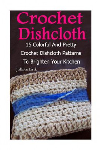 Könyv Crochet Dishcloth: 15 Colorful And Pretty Crochet Dishcloth Patterns To Brighten Your Kitchen: (Crochet Hook A, Crochet Accessories) Julianne Link