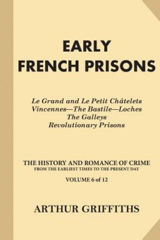 Knjiga Early French Prisons: Le Grand and Le Petit Chatelets, Vincennes-The Bastile-Loches, The Galleys, Revolutionary Prisons Arthur Griffiths