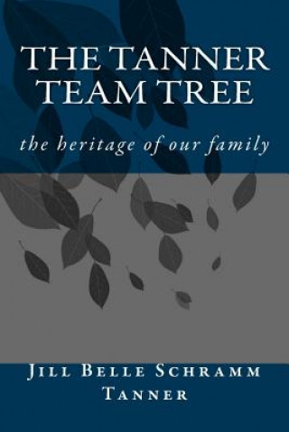 Kniha The Tanner Team Tree: the heritage of our family Jill Belle Tanner