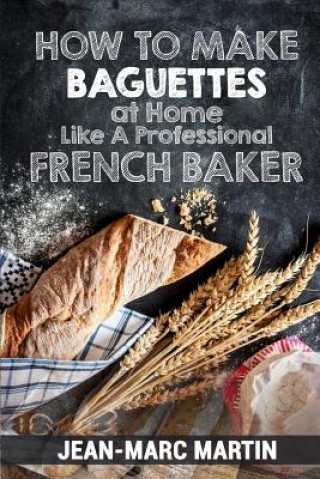 Carte How To Make Baguettes At Home Like A Professional French Baker: Authentic Receipe Of Artisan Bread Baking Jean-Marc Martin