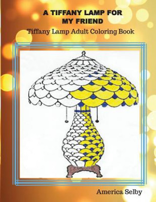 Könyv A Tiffany Lamp For My Friend, Tiffany Lamp Adult Coloring Book: Tiffany Lamp Adult Coloring Book America Selby