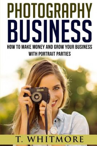 Kniha Photography Business: How To Make Money And Grow Your Business With Portrait Parties T  Whitmore