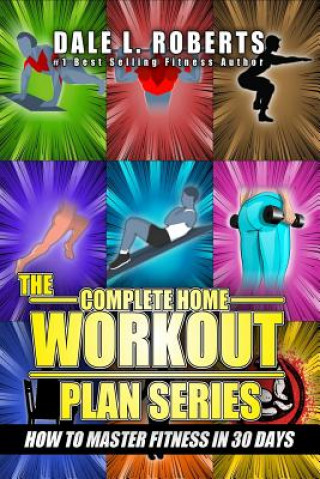 Könyv The Complete Home Workout Plan Series: How to Master Fitness in 30 Days Dale L Roberts