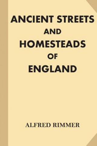 Könyv Ancient Streets and Homesteads of England [Illustrated] (Large Print) Alfred Rimmer