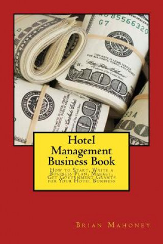 Könyv Hotel Management Business Book: How to Start, Write a Business Plan, Market, Get Government Grants for Your Hotel Business Brian Mahoney