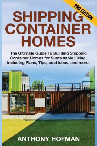 Книга Shipping Container Homes: The Ultimate Guide To Building Shipping Container Homes For Sustainable Living, Including Plans, Tips, Cool Ideas, And Anthony Hofman
