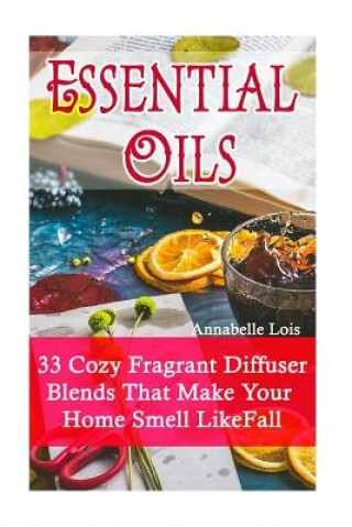 Kniha Essential Oils: 33 Cozy Fragrant Diffuser Blends That Make Your Home Smell Like Fall: (Young Living Essential Oils Guide, Essential Oi Annabelle Lois