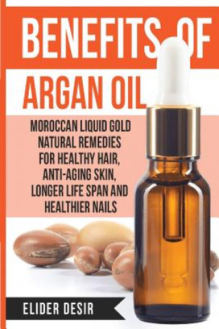 Kniha Benefits Of Argan Oil: : Moroccan Liquid Gold Natural Remedies for Healthy Hair, Anti-Aging Skin, Longer LIfe Span and Healthier Nails Elider Desir