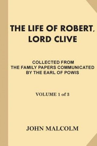 Книга The Life of Robert, Lord Clive [Volume 1 of 3]: Collected from the Family Papers Communicated by the Earl Of Powis John Malcolm