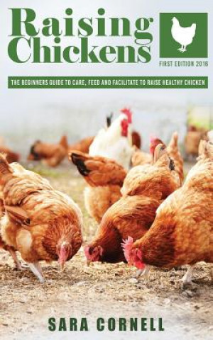 Kniha Raising Chickens: The beginners guide to care, feed and facilitate to raise healthy chickens Sara Cornell