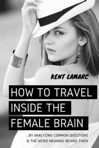 Kniha How to Travel Inside the Female Brain: ...by Analyzing Common Questions and the Weird Meaning Behind Them Kent Lamarc