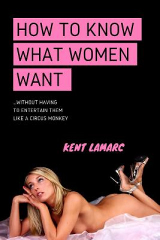 Kniha How to Know What Women Want: ...Without Having to Entertain Them Like a Circus Monkey Kent Lamarc
