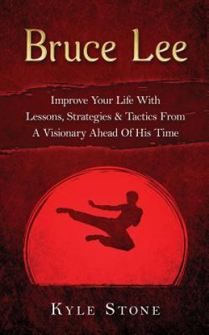 Carte Bruce Lee: Improve Your Life with Lessons, Strategies & Tactics from a Visionary Ahead of His Time Kyle Stone