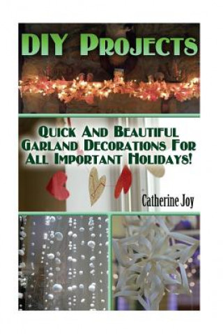 Kniha DIY Projects: Quick And Beautiful Garland Decorations For All Important Holidays!: (DIY Garland, DIY Projects For Home, Garland Idea Catherine Joy