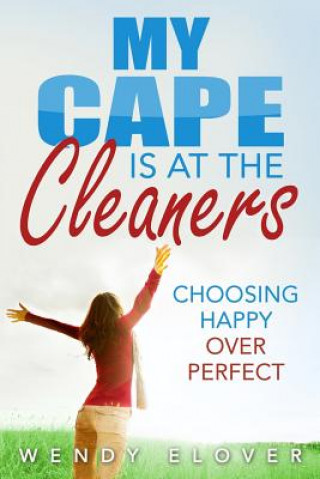 Könyv My Cape Is at the Cleaners: Choosing Happy Over Perfect Wendy Elover