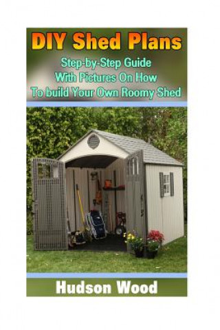 Könyv DIY Shed Plans: Step-by-Step Guide With Pictures On How To Build Your Own Roomy Shed: (Shed Plan Book, How To Build A Shed) Hudson Wood